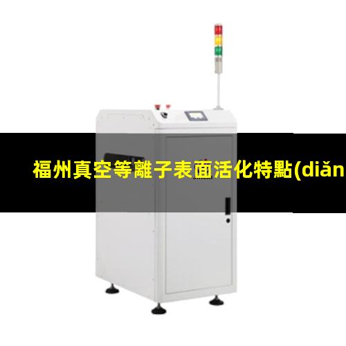 福州真空等離子表面活化特點(diǎn)