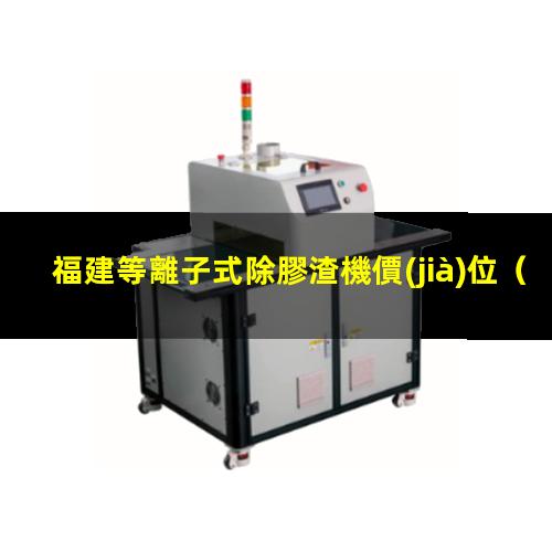 福建等離子式除膠渣機價(jià)位