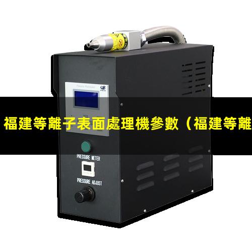 福建等離子表面處理機參數（福建等離子處理儀廠(chǎng)家哪家好）
