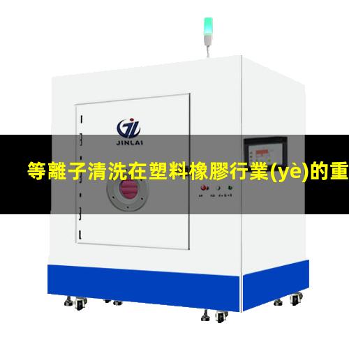 等離子清洗在塑料橡膠行業(yè)的重要性