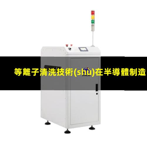 等離子清洗技術(shù)在半導體制造業(yè)中的應用