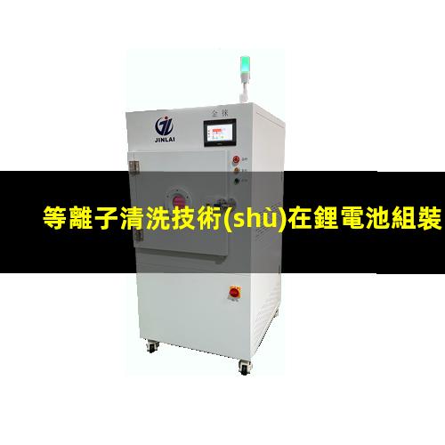 等離子清洗技術(shù)在鋰電池組裝流程中發(fā)揮的作用