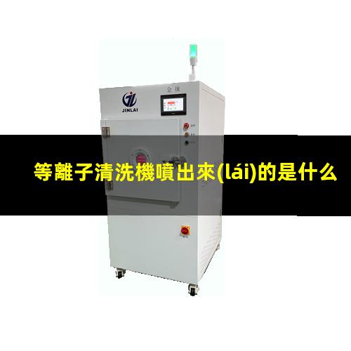 等離子清洗機噴出來(lái)的是什么