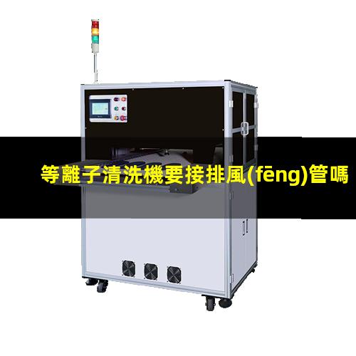 等離子清洗機要接排風(fēng)管嗎