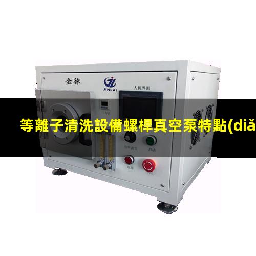 等離子清洗設備螺桿真空泵特點(diǎn)