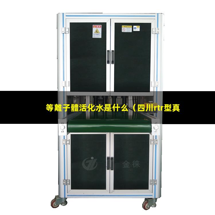 等離子體活化水是什么（四川rtr型真空等離子體噴涂設備報價(jià)）