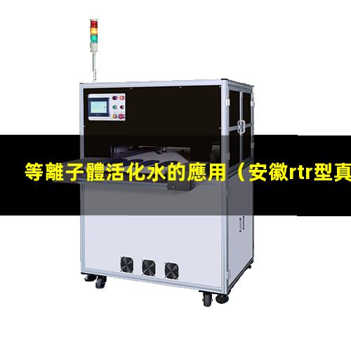 等離子體活化水的應用（安徽rtr型真空等離子體噴涂設備報價(jià)）