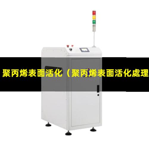 聚丙烯表面活化（聚丙烯表面活化處理方法）聚丙烯表面活化處理