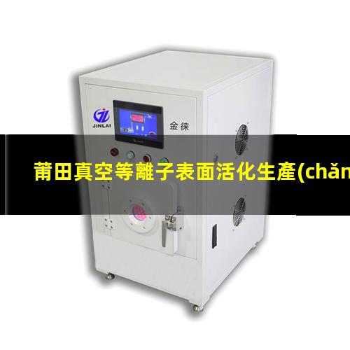 莆田真空等離子表面活化生產(chǎn)廠(chǎng)家