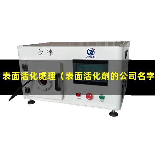 表面活化處理（表面活化劑的公司名字有哪些）