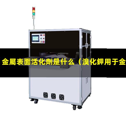 金屬表面活化劑是什么（溴化鉀用于金屬表面活化）