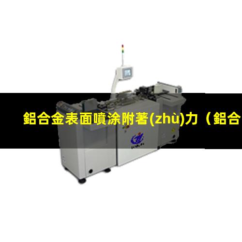 鋁合金表面噴涂附著(zhù)力（鋁合金表面為什么附著(zhù)力差）