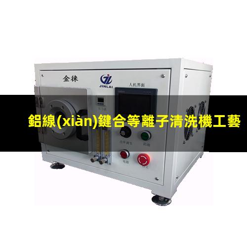 鋁線(xiàn)鍵合等離子清洗機工藝應用