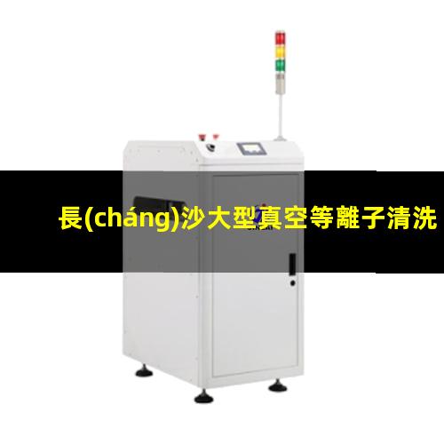 長(cháng)沙大型真空等離子清洗機