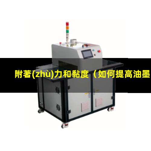 附著(zhù)力和黏度（如何提高油墨的附著(zhù)力和耐磨性）