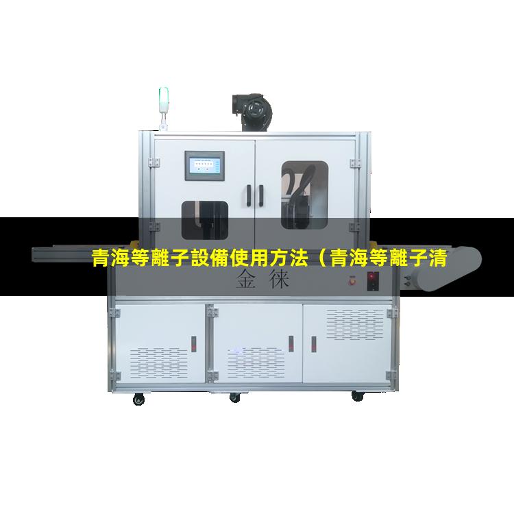 青海等離子設備使用方法（青海等離子清洗機設備有哪些）